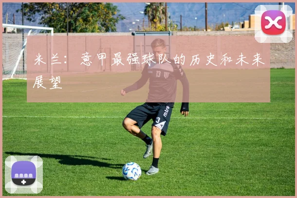 米兰：意甲最强球队的历史和未来展望