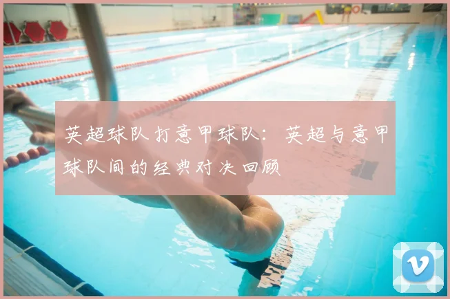 英超球队打意甲球队:英超与意甲球队间的经典对决回顾