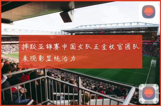 摔跤亚锦赛中国女队五金收官团队表现彰显统治力