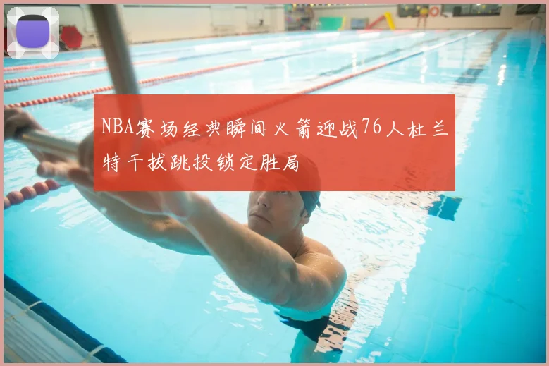 NBA赛场经典瞬间火箭迎战76人杜兰特干拔跳投锁定胜局